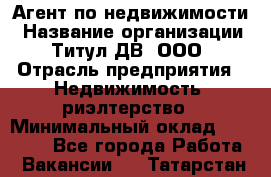 Агент по недвижимости › Название организации ­ Титул ДВ, ООО › Отрасль предприятия ­ Недвижимость, риэлтерство › Минимальный оклад ­ 80 000 - Все города Работа » Вакансии   . Татарстан респ.